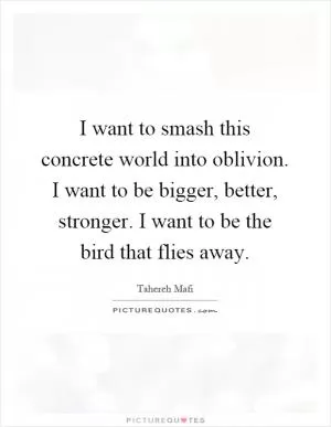 I want to smash this concrete world into oblivion. I want to be bigger, better, stronger. I want to be the bird that flies away Picture Quote #1