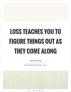 Loss teaches you to figure things out as they come along Picture Quote #1