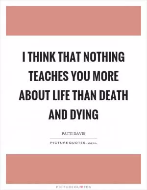 I think that nothing teaches you more about life than death and dying Picture Quote #1