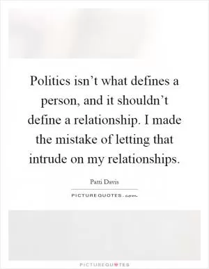 Politics isn’t what defines a person, and it shouldn’t define a relationship. I made the mistake of letting that intrude on my relationships Picture Quote #1