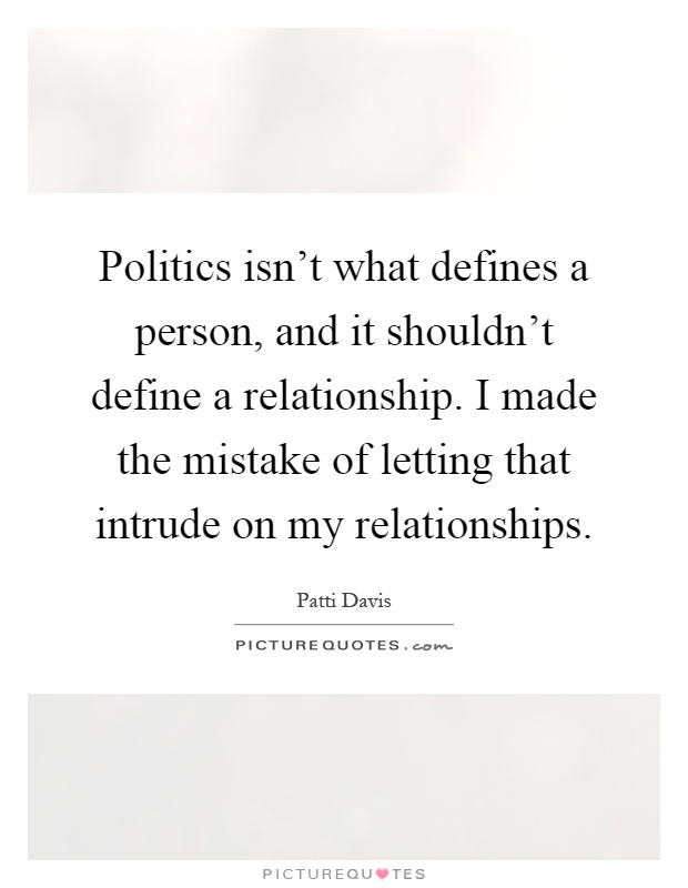 Politics isn't what defines a person, and it shouldn't define a relationship. I made the mistake of letting that intrude on my relationships Picture Quote #1