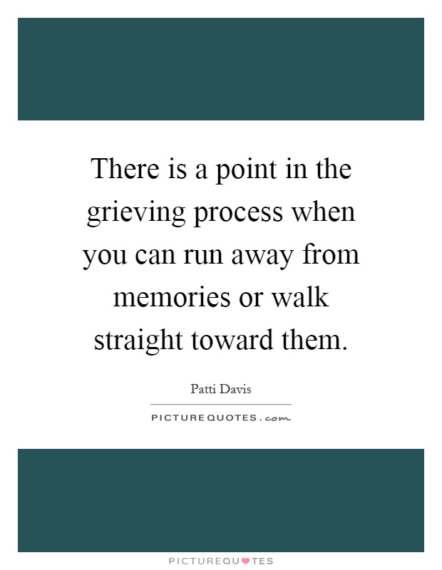 There is a point in the grieving process when you can run away from memories or walk straight toward them Picture Quote #1