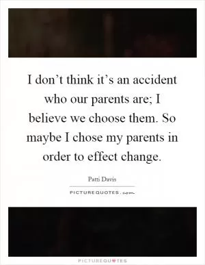 I don’t think it’s an accident who our parents are; I believe we choose them. So maybe I chose my parents in order to effect change Picture Quote #1