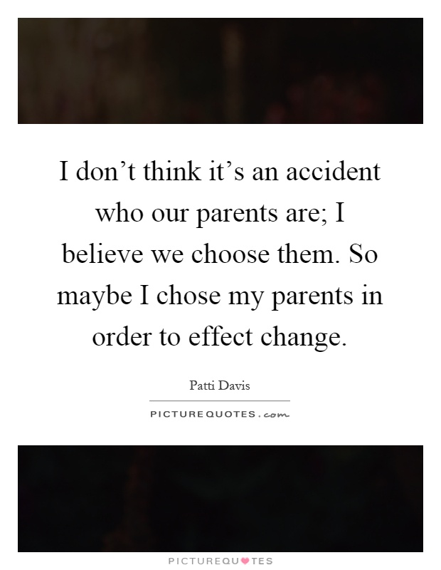 I don't think it's an accident who our parents are; I believe we choose them. So maybe I chose my parents in order to effect change Picture Quote #1