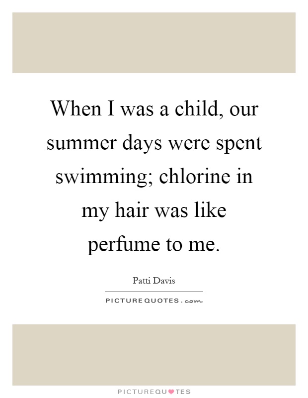 When I was a child, our summer days were spent swimming; chlorine in my hair was like perfume to me Picture Quote #1