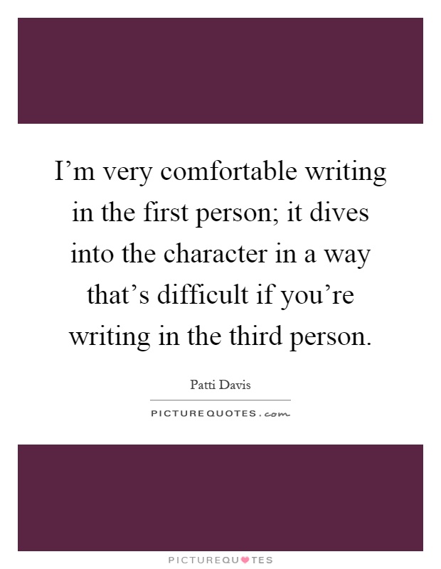 I'm very comfortable writing in the first person; it dives into the character in a way that's difficult if you're writing in the third person Picture Quote #1