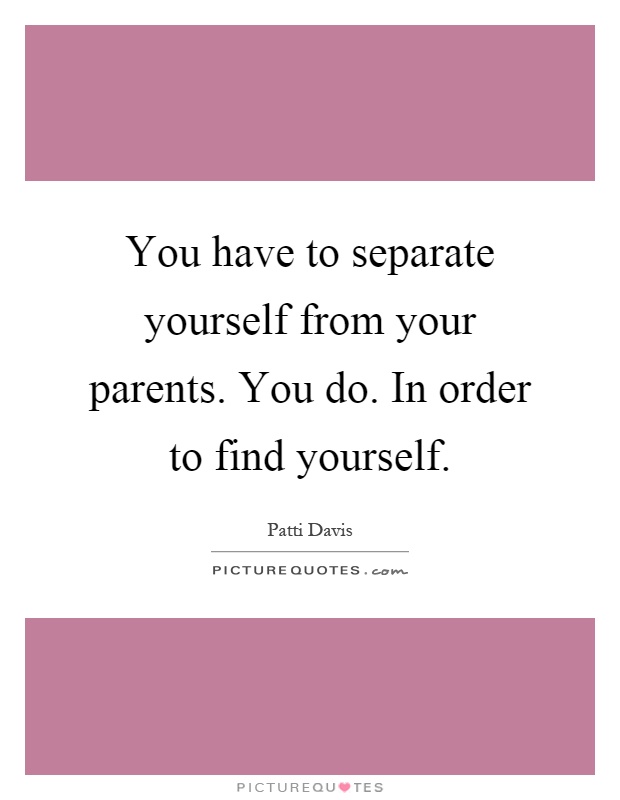 You have to separate yourself from your parents. You do. In order to find yourself Picture Quote #1