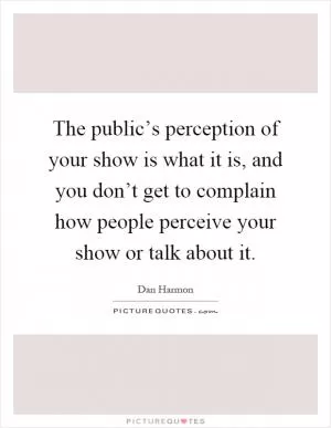 The public’s perception of your show is what it is, and you don’t get to complain how people perceive your show or talk about it Picture Quote #1