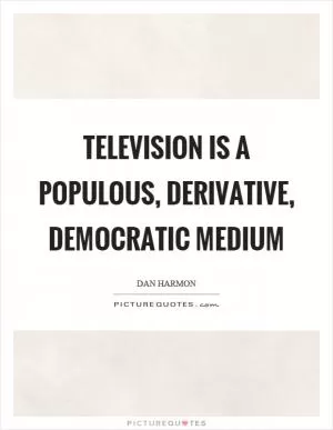 Television is a populous, derivative, democratic medium Picture Quote #1