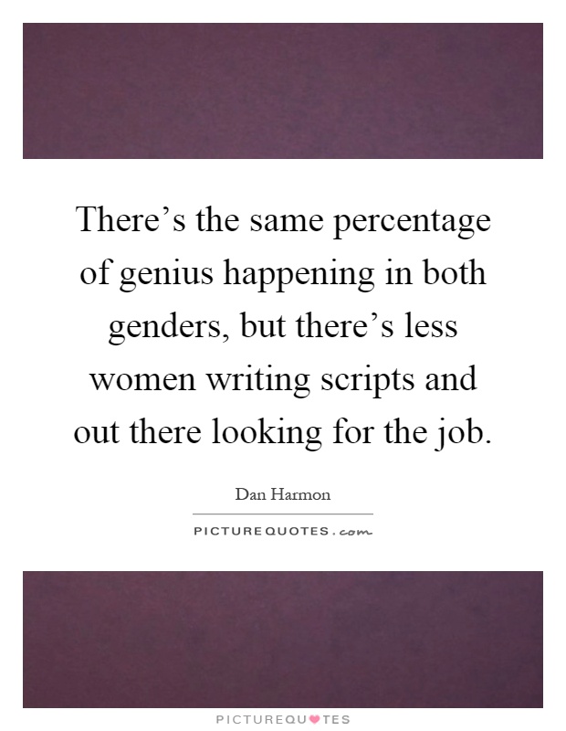There's the same percentage of genius happening in both genders, but there's less women writing scripts and out there looking for the job Picture Quote #1