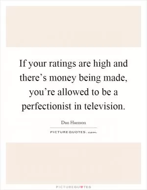 If your ratings are high and there’s money being made, you’re allowed to be a perfectionist in television Picture Quote #1
