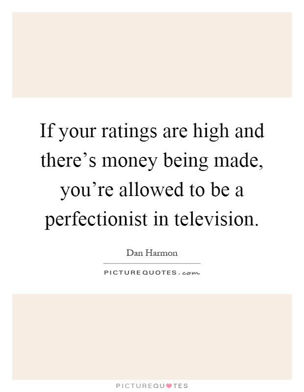 If your ratings are high and there's money being made, you're allowed to be a perfectionist in television Picture Quote #1