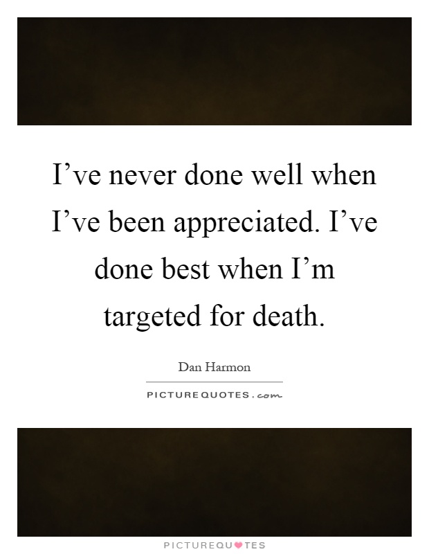 I've never done well when I've been appreciated. I've done best when I'm targeted for death Picture Quote #1