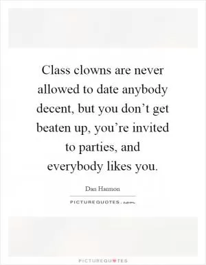 Class clowns are never allowed to date anybody decent, but you don’t get beaten up, you’re invited to parties, and everybody likes you Picture Quote #1