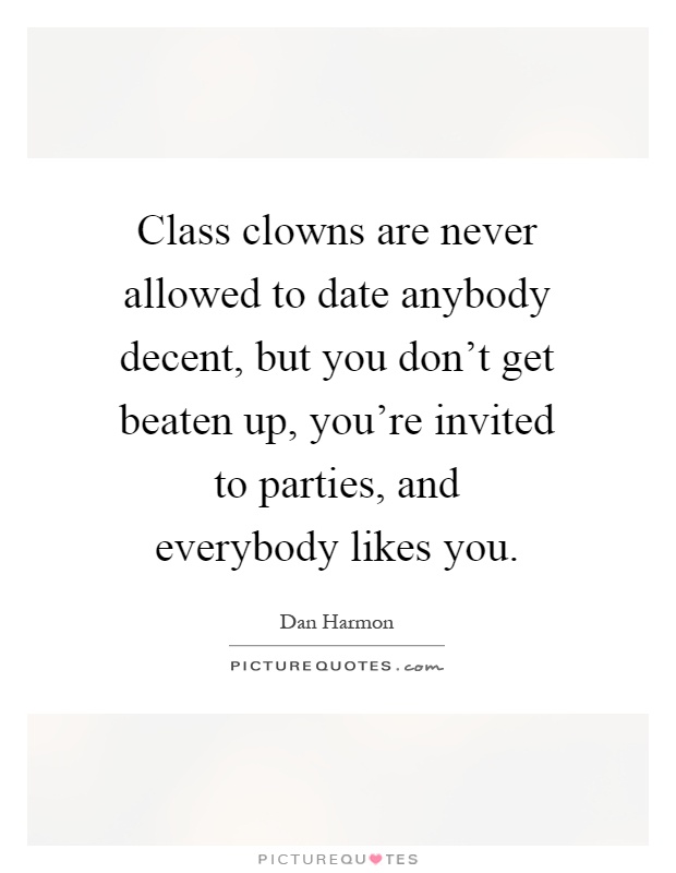 Class clowns are never allowed to date anybody decent, but you don't get beaten up, you're invited to parties, and everybody likes you Picture Quote #1