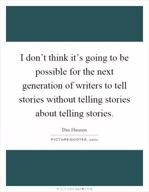 I don’t think it’s going to be possible for the next generation of writers to tell stories without telling stories about telling stories Picture Quote #1