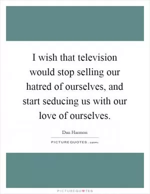 I wish that television would stop selling our hatred of ourselves, and start seducing us with our love of ourselves Picture Quote #1