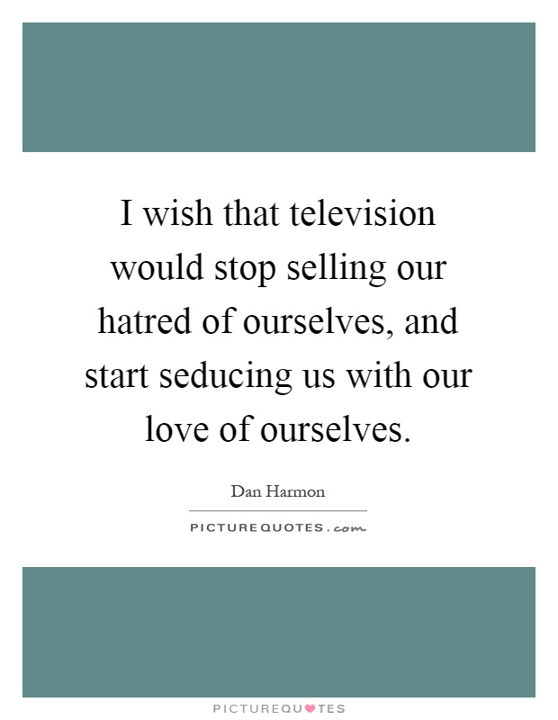 I wish that television would stop selling our hatred of ourselves, and start seducing us with our love of ourselves Picture Quote #1