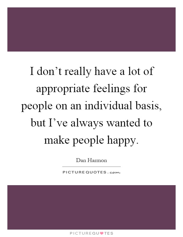 I don't really have a lot of appropriate feelings for people on an individual basis, but I've always wanted to make people happy Picture Quote #1
