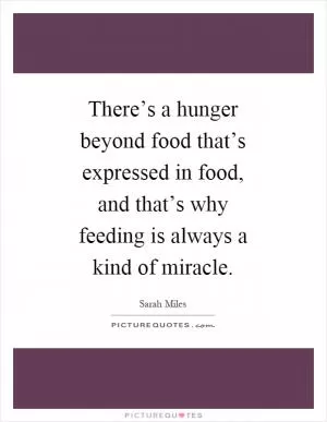 There’s a hunger beyond food that’s expressed in food, and that’s why feeding is always a kind of miracle Picture Quote #1