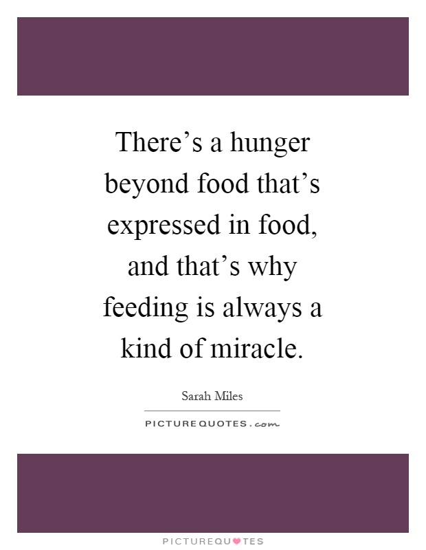 There's a hunger beyond food that's expressed in food, and that's why feeding is always a kind of miracle Picture Quote #1