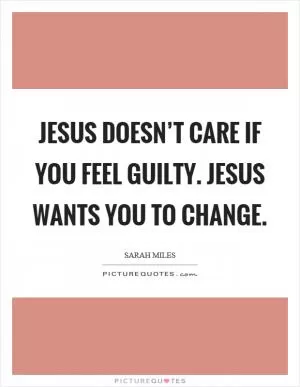 Jesus doesn’t care if you feel guilty. Jesus wants you to change Picture Quote #1