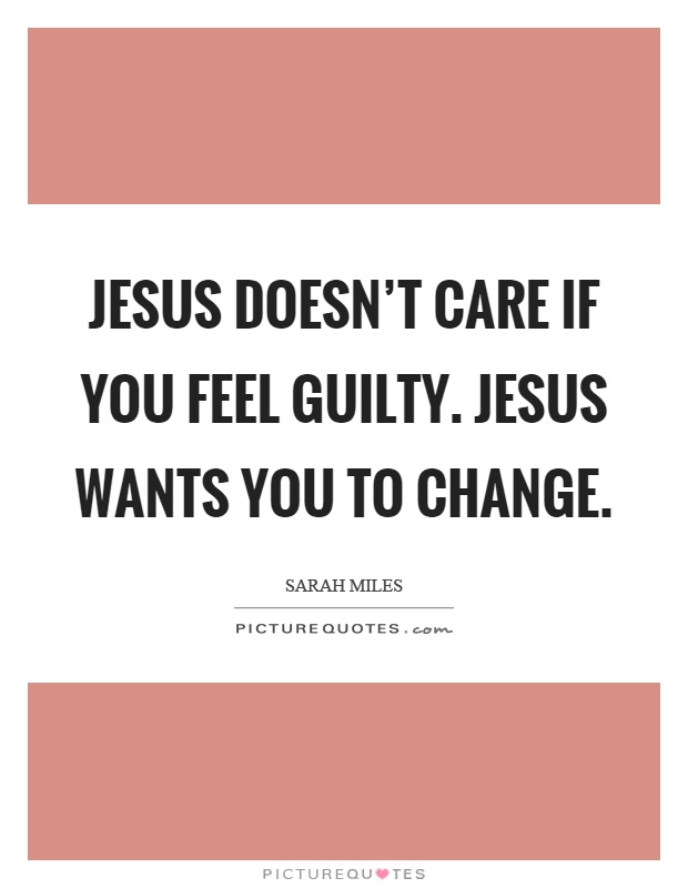 Jesus doesn't care if you feel guilty. Jesus wants you to change Picture Quote #1