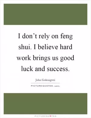 I don’t rely on feng shui. I believe hard work brings us good luck and success Picture Quote #1