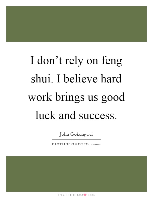 I don't rely on feng shui. I believe hard work brings us good luck and success Picture Quote #1