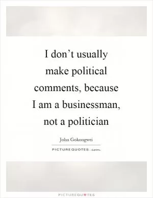 I don’t usually make political comments, because I am a businessman, not a politician Picture Quote #1