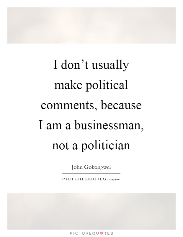 I don't usually make political comments, because I am a businessman, not a politician Picture Quote #1
