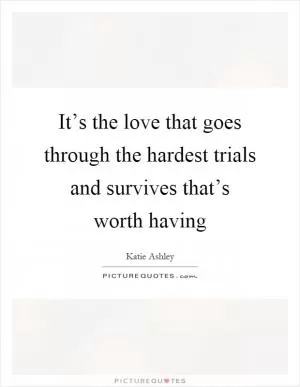 It’s the love that goes through the hardest trials and survives that’s worth having Picture Quote #1