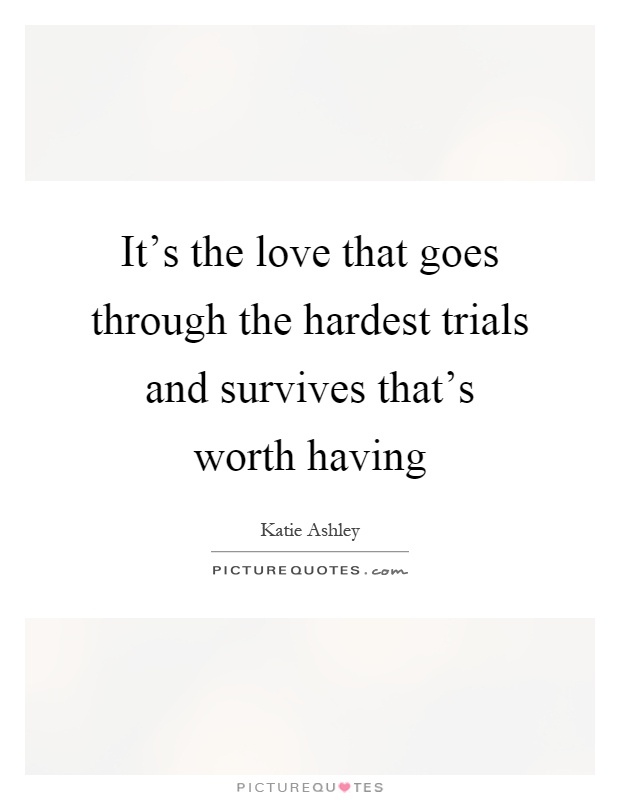 It's the love that goes through the hardest trials and survives that's worth having Picture Quote #1