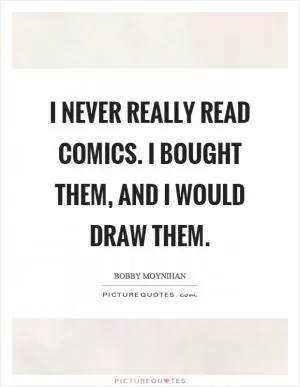 I never really read comics. I bought them, and I would draw them Picture Quote #1