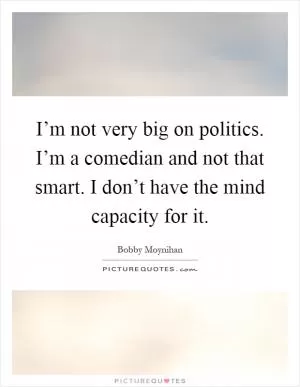 I’m not very big on politics. I’m a comedian and not that smart. I don’t have the mind capacity for it Picture Quote #1