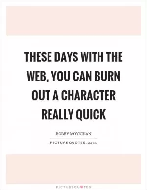 These days with the web, you can burn out a character really quick Picture Quote #1