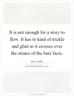 It is not enough for a story to flow. It has to kind of trickle and glint as it crosses over the stones of the bare facts Picture Quote #1