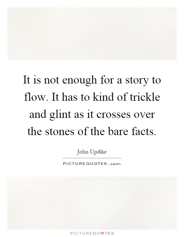 It is not enough for a story to flow. It has to kind of trickle and glint as it crosses over the stones of the bare facts Picture Quote #1