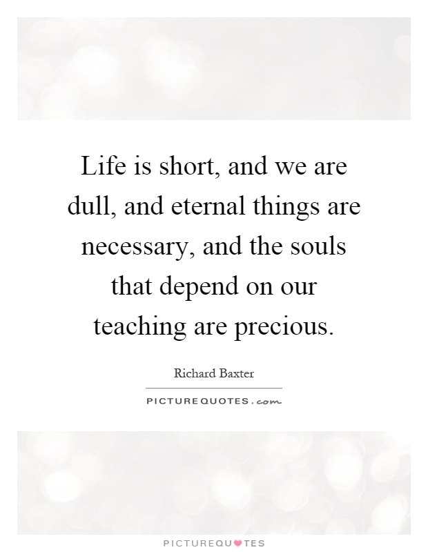Life is short, and we are dull, and eternal things are necessary, and the souls that depend on our teaching are precious Picture Quote #1