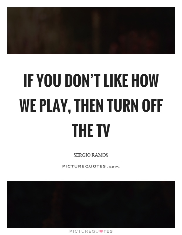 If you don't like how we play, then turn off the tv Picture Quote #1