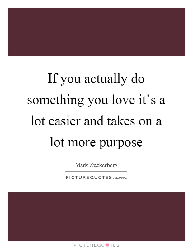 If you actually do something you love it's a lot easier and takes on a lot more purpose Picture Quote #1