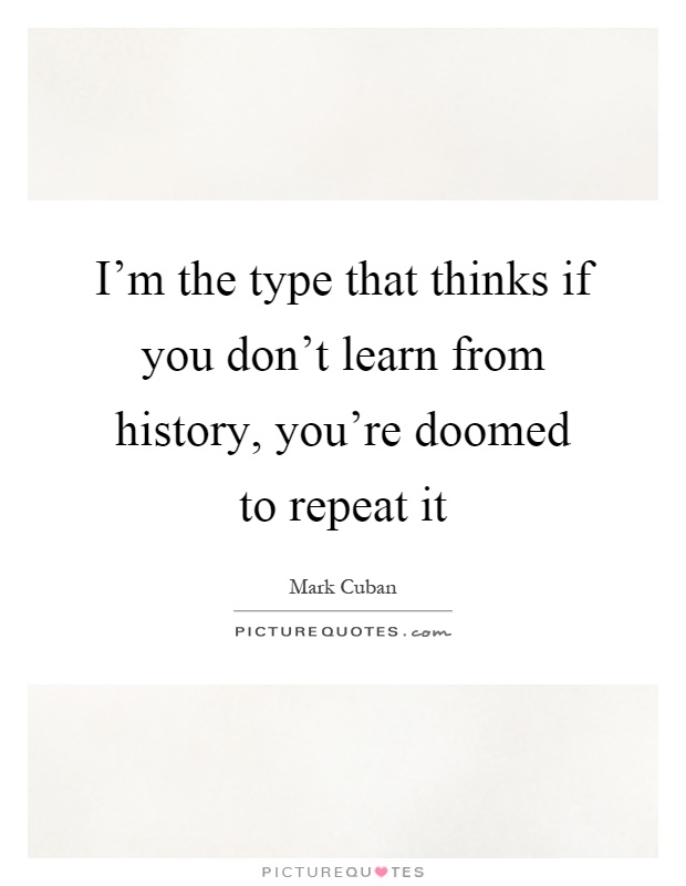 I'm the type that thinks if you don't learn from history, you're doomed to repeat it Picture Quote #1