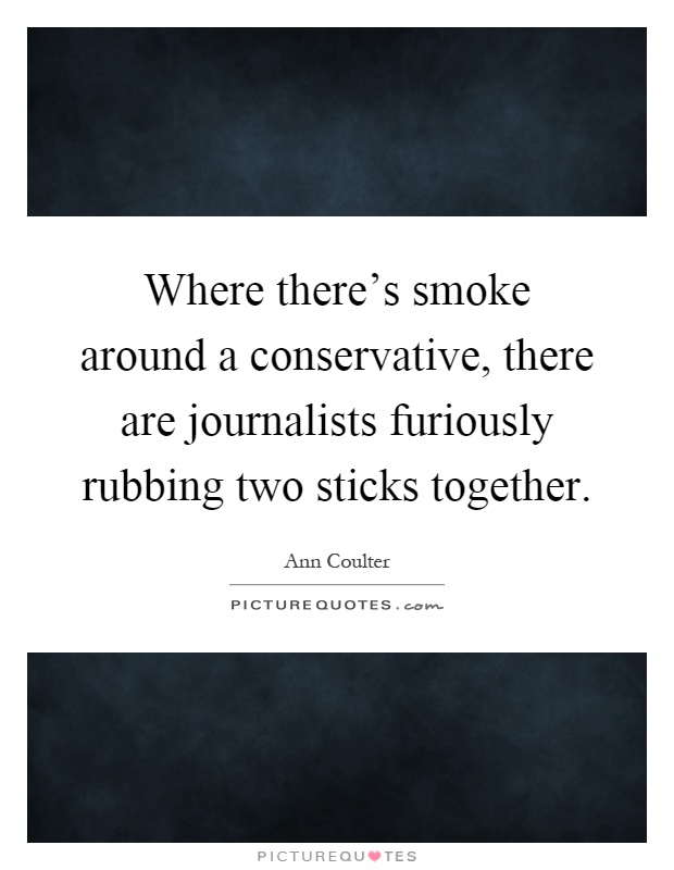 Where there's smoke around a conservative, there are journalists furiously rubbing two sticks together Picture Quote #1