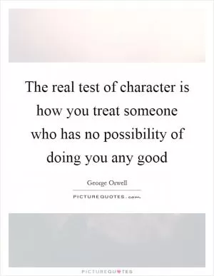 The real test of character is how you treat someone who has no possibility of doing you any good Picture Quote #1
