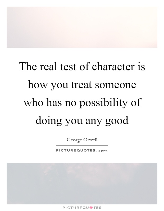 The real test of character is how you treat someone who has no possibility of doing you any good Picture Quote #1