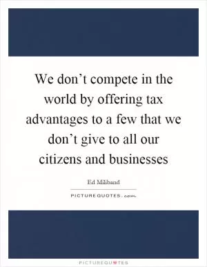 We don’t compete in the world by offering tax advantages to a few that we don’t give to all our citizens and businesses Picture Quote #1