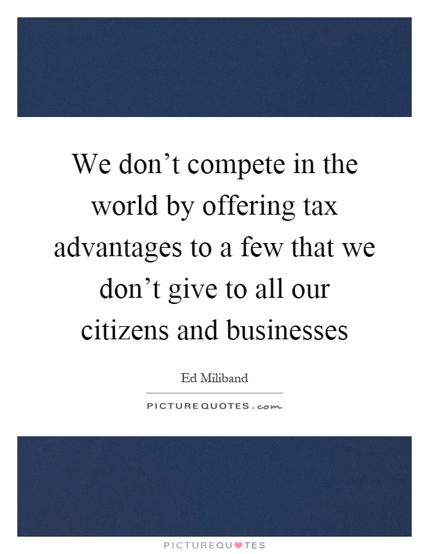 We don't compete in the world by offering tax advantages to a few that we don't give to all our citizens and businesses Picture Quote #1
