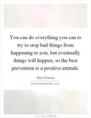 You can do everything you can to try to stop bad things from happening to you, but eventually things will happen, so the best prevention is a positive attitude Picture Quote #1