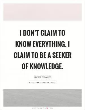 I don’t claim to know everything. I claim to be a seeker of knowledge Picture Quote #1