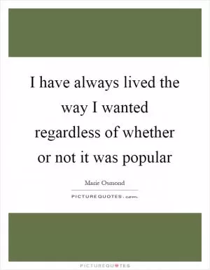 I have always lived the way I wanted regardless of whether or not it was popular Picture Quote #1